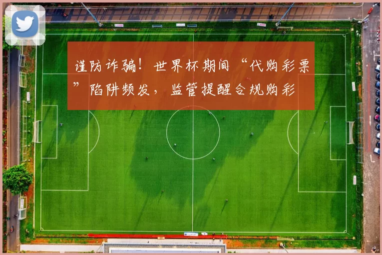 谨防诈骗!世界杯期间“代购彩票”陷阱频发,监管提醒合规购彩