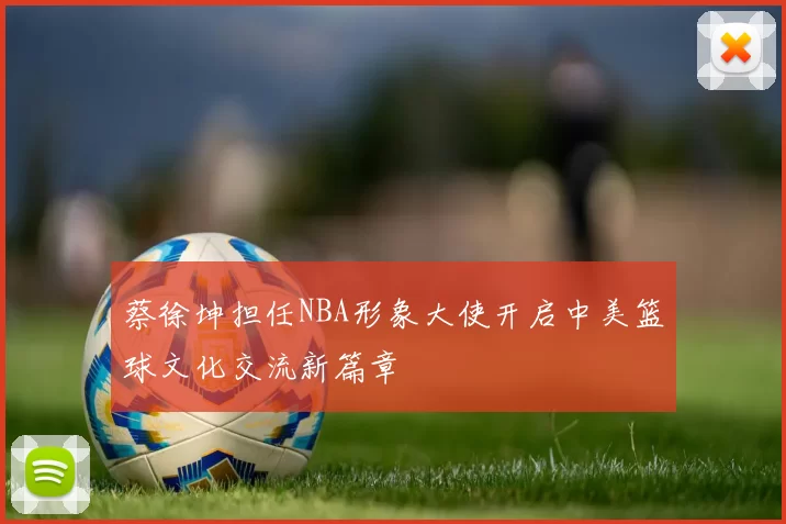 蔡徐坤担任NBA形象大使开启中美篮球文化交流新篇章