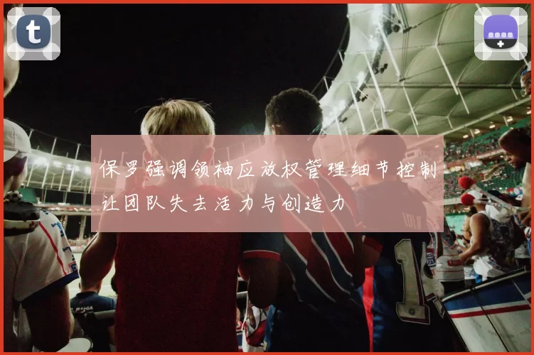 保罗强调领袖应放权管理细节控制让团队失去活力与创造力