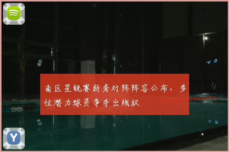 南区星锐赛新秀对阵阵容公布，多位潜力球员争夺出线权