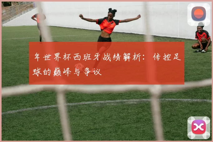 年世界杯西班牙战绩解析:传控足球的巅峰与争议