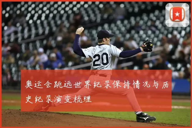 奥运会跳远世界纪录保持情况与历史纪录演变梳理
