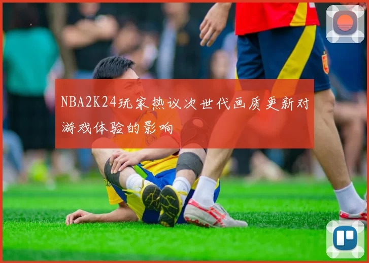 NBA2K24玩家热议次世代画质更新对游戏体验的影响