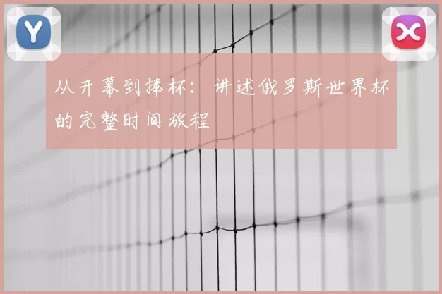 从开幕到捧杯:讲述俄罗斯世界杯的完整时间旅程