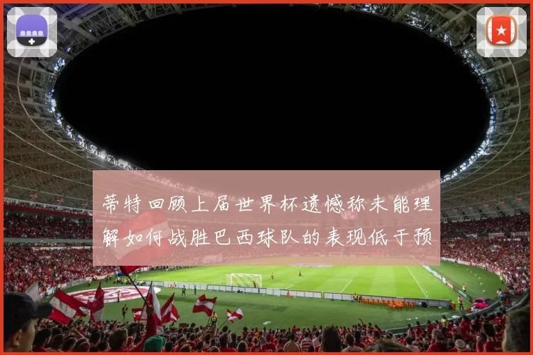 蒂特回顾上届世界杯遗憾称未能理解如何战胜巴西球队的表现低于预期