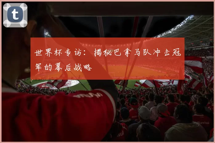 世界杯专访：揭秘巴拿马队冲击冠军的幕后战略