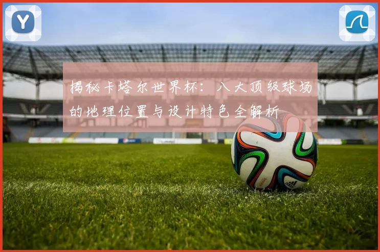 揭秘卡塔尔世界杯:八大顶级球场的地理位置与设计特色全解析