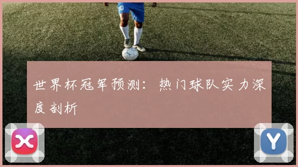 世界杯冠军预测:热门球队实力深度剖析