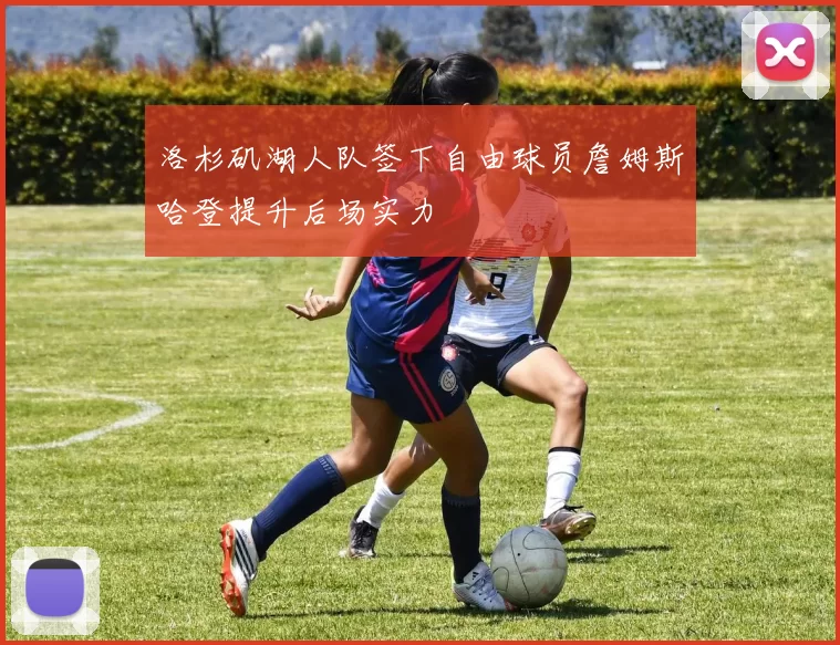 洛杉矶湖人队签下自由球员詹姆斯哈登提升后场实力