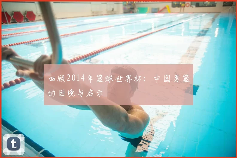 回顾2014年篮球世界杯：中国男篮的困境与启示