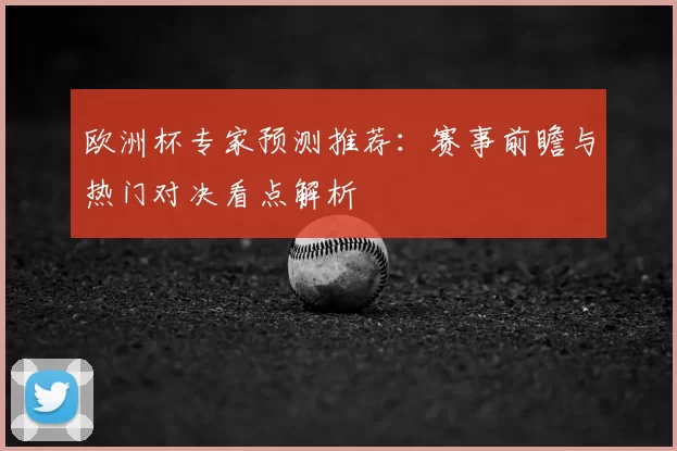 欧洲杯专家预测推荐:赛事前瞻与热门对决看点解析