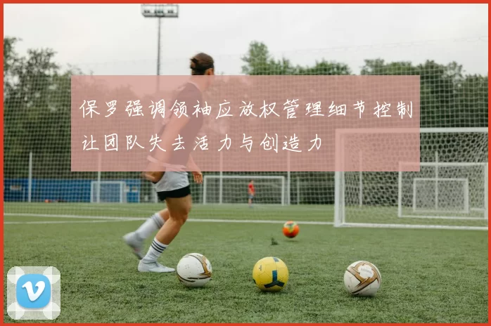保罗强调领袖应放权管理细节控制让团队失去活力与创造力