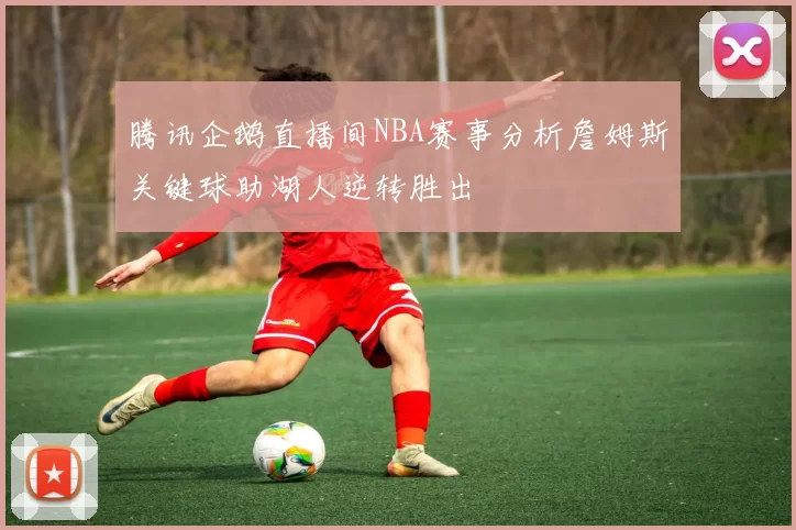 腾讯企鹅直播间NBA赛事分析詹姆斯关键球助湖人逆转胜出