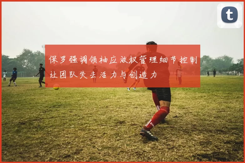 保罗强调领袖应放权管理细节控制让团队失去活力与创造力