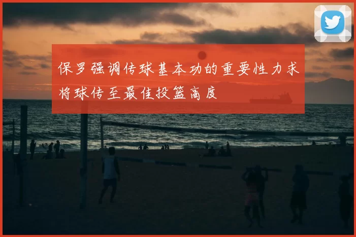 保罗强调传球基本功的重要性力求将球传至最佳投篮高度
