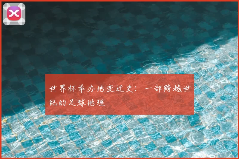 世界杯举办地变迁史:一部跨越世纪的足球地理