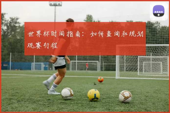世界杯时间指南:如何查询和规划观赛行程