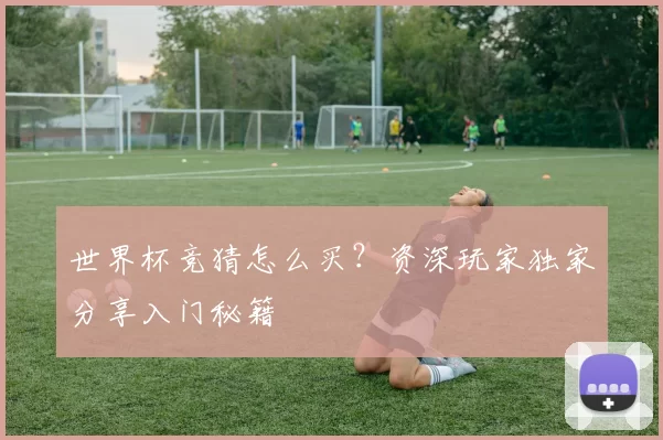 世界杯竞猜怎么买？资深玩家独家分享入门秘籍