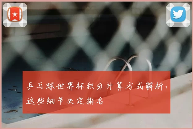 乒乓球世界杯积分计算方式解析，这些细节决定排名