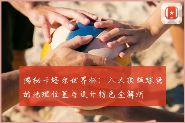 揭秘卡塔尔世界杯：八大顶级球场的地理位置与设计特色全解析