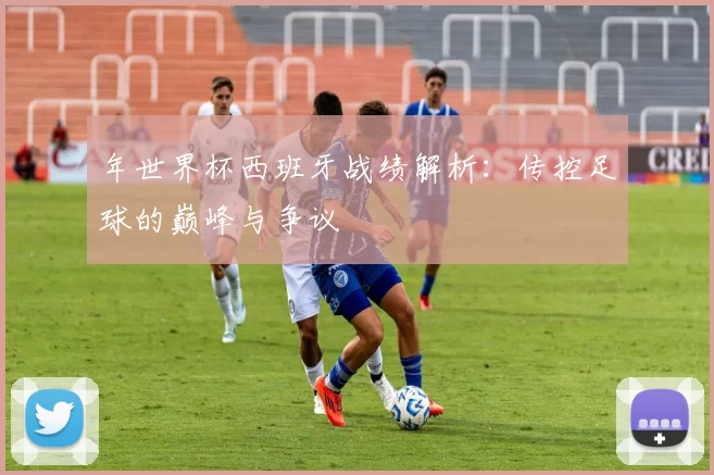 年世界杯西班牙战绩解析:传控足球的巅峰与争议