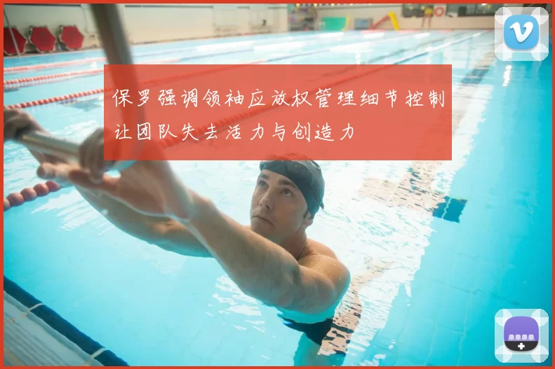 保罗强调领袖应放权管理细节控制让团队失去活力与创造力