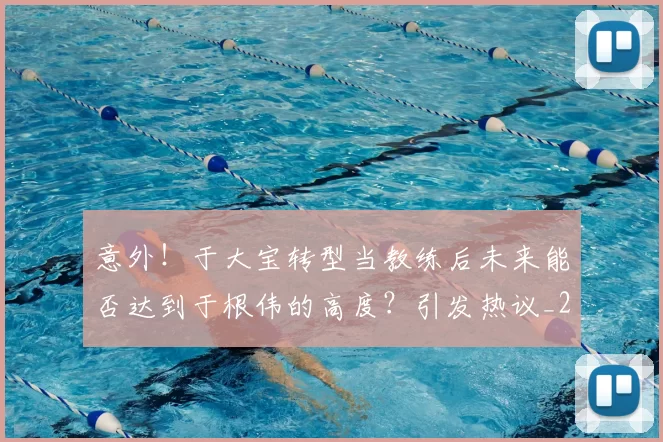 意外！于大宝转型当教练后未来能否达到于根伟的高度？引发热议_20260615100342