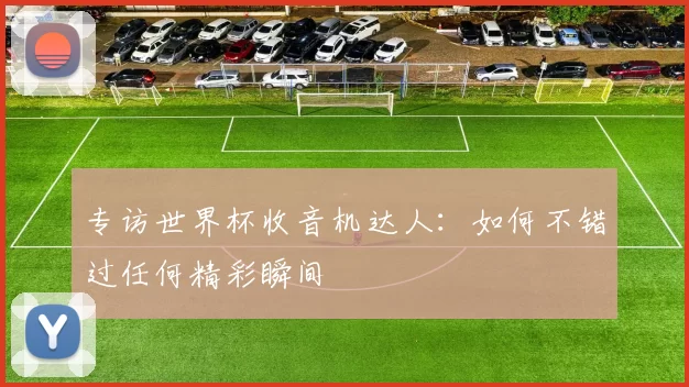 专访世界杯收音机达人:如何不错过任何精彩瞬间
