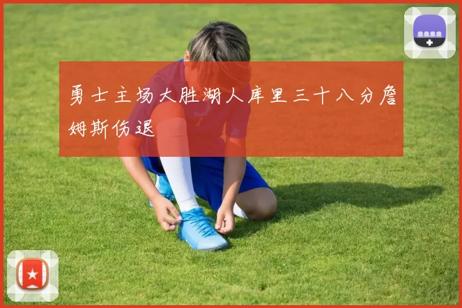 勇士主场大胜湖人库里三十八分詹姆斯伤退