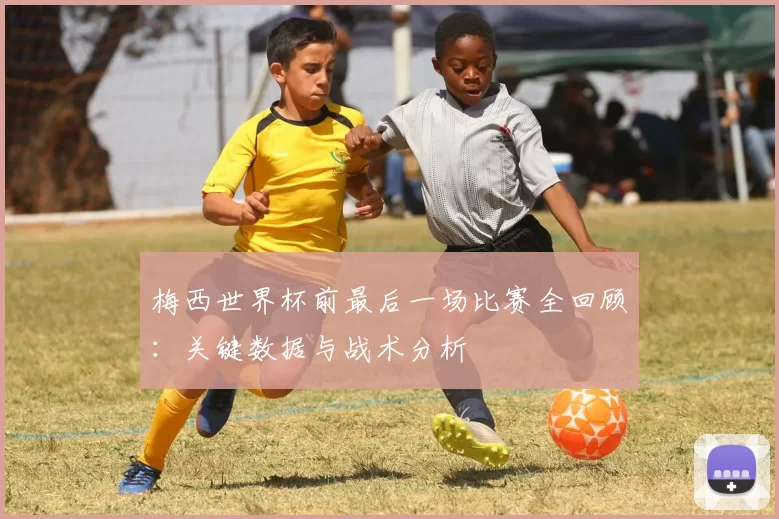 梅西世界杯前最后一场比赛全回顾:关键数据与战术分析