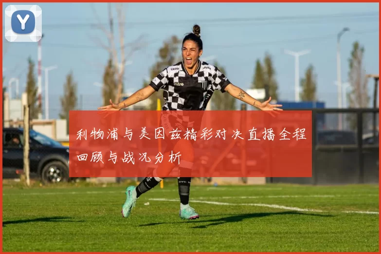 利物浦与美因兹精彩对决直播全程回顾与战况分析