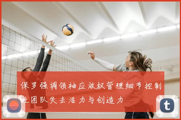 保罗强调领袖应放权管理细节控制让团队失去活力与创造力