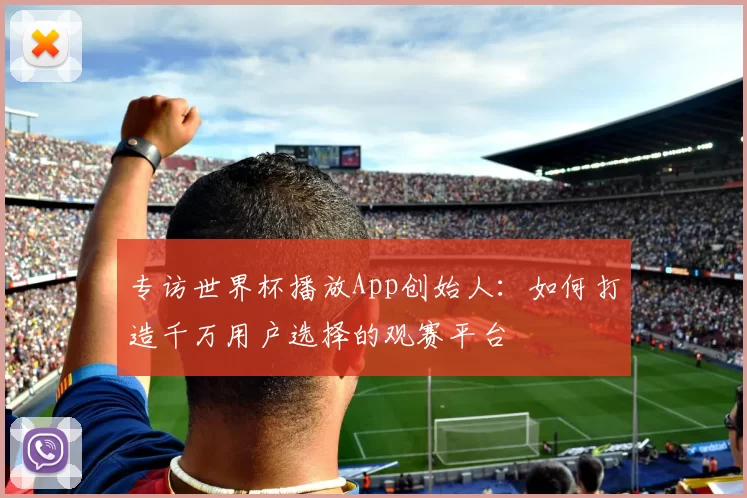 专访世界杯播放App创始人：如何打造千万用户选择的观赛平台