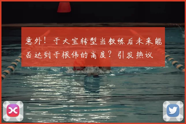 意外！于大宝转型当教练后未来能否达到于根伟的高度？引发热议