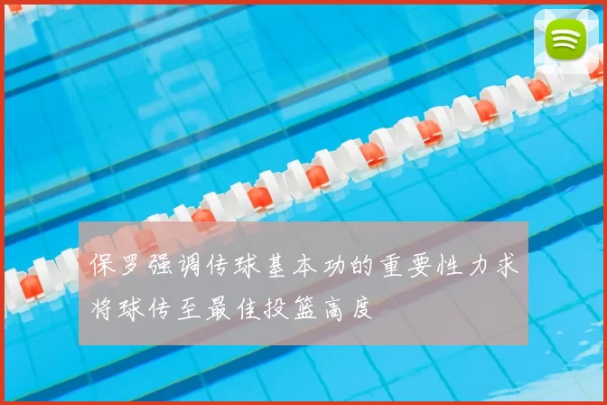 保罗强调传球基本功的重要性力求将球传至最佳投篮高度