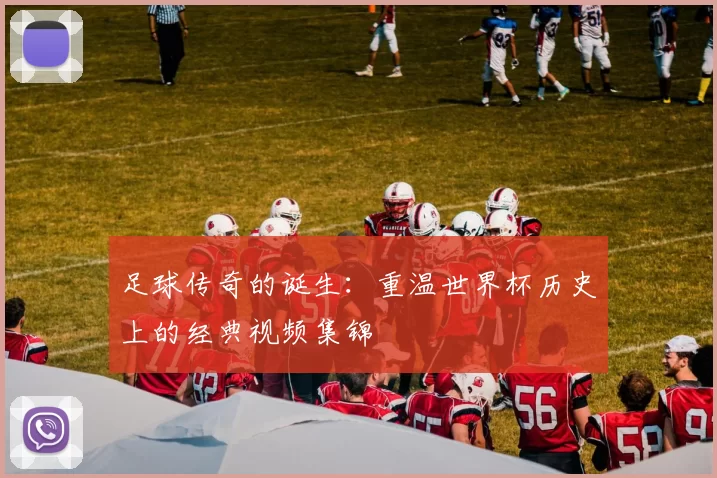 足球传奇的诞生：重温世界杯历史上的经典视频集锦