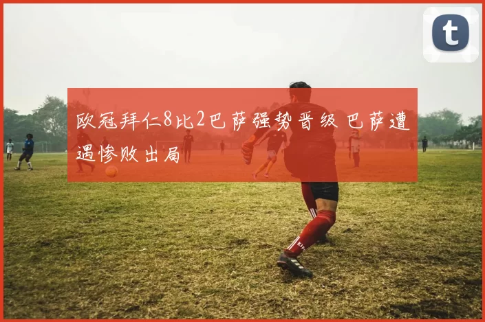 欧冠拜仁8比2巴萨强势晋级 巴萨遭遇惨败出局