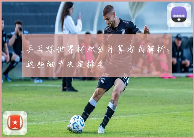 乒乓球世界杯积分计算方式解析，这些细节决定排名