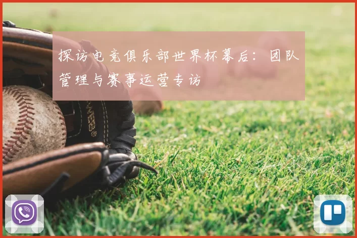 探访电竞俱乐部世界杯幕后:团队管理与赛事运营专访