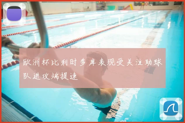 欧洲杯比利时多库表现受关注助球队进攻端提速