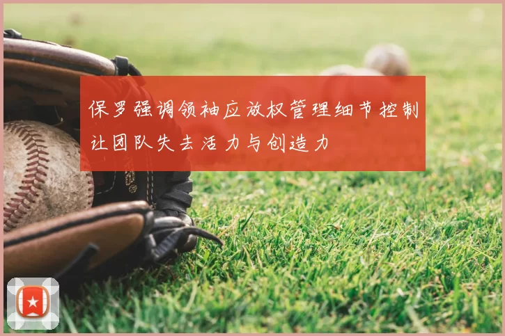 保罗强调领袖应放权管理细节控制让团队失去活力与创造力