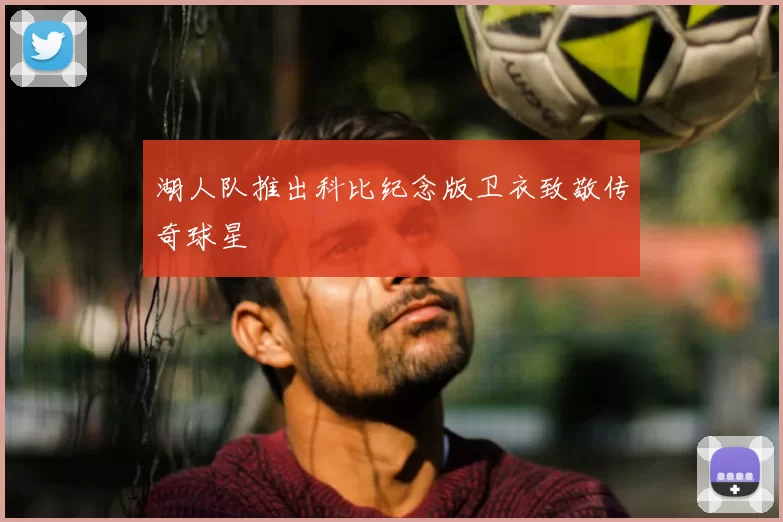 湖人队推出科比纪念版卫衣致敬传奇球星