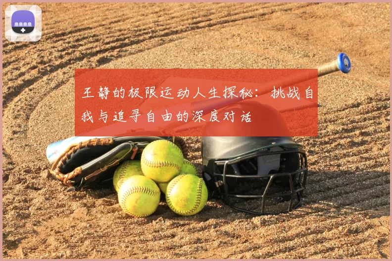 王静的极限运动人生探秘：挑战自我与追寻自由的深度对话
