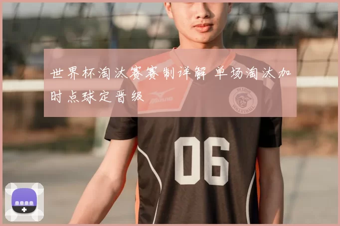 世界杯淘汰赛赛制详解 单场淘汰加时点球定晋级