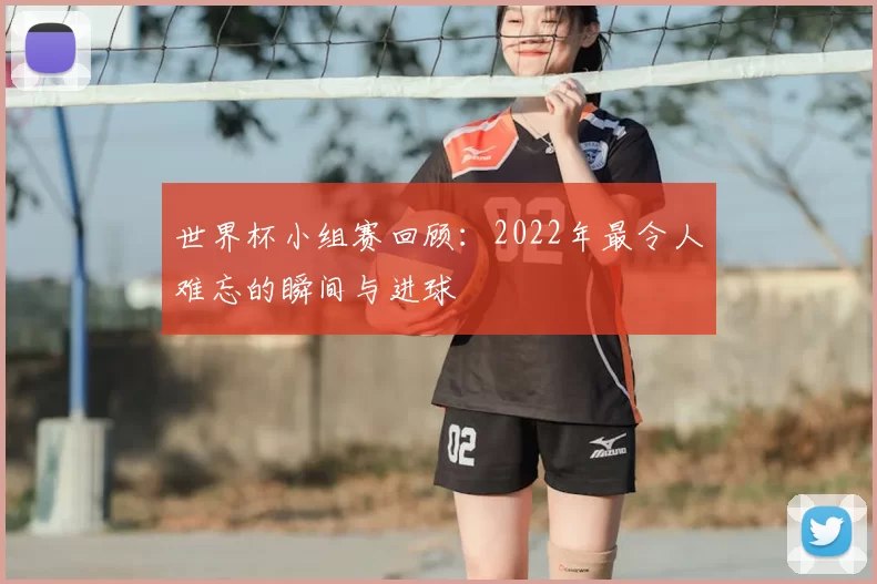 世界杯小组赛回顾:2022年最令人难忘的瞬间与进球