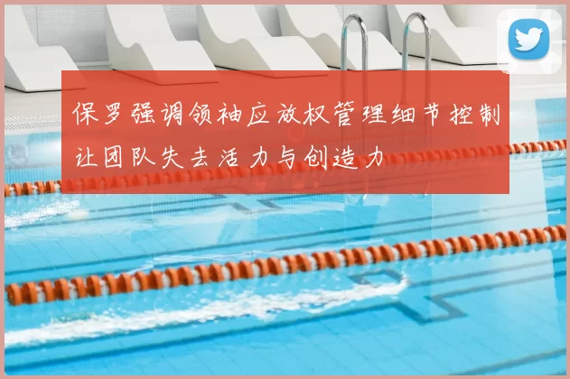保罗强调领袖应放权管理细节控制让团队失去活力与创造力