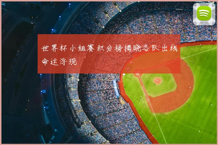 世界杯小组赛积分榜揭晓各队出线命运浮现