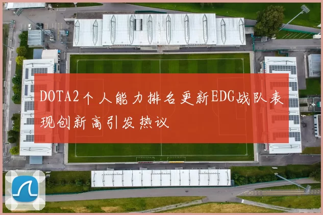 DOTA2个人能力排名更新EDG战队表现创新高引发热议