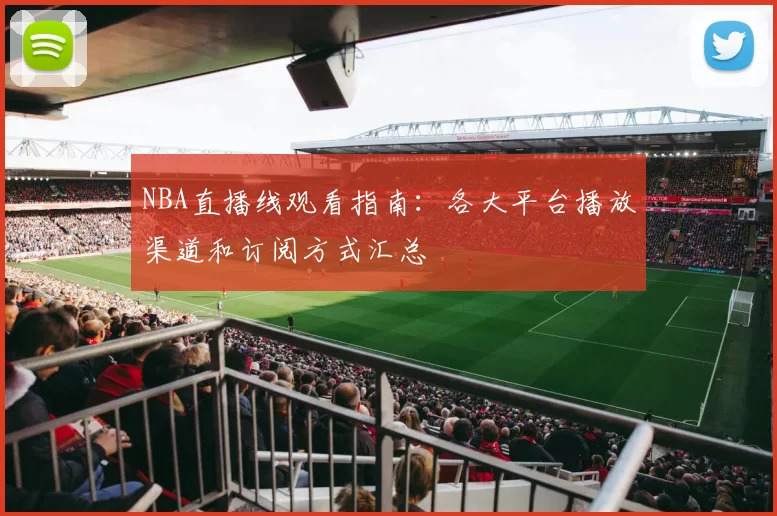 NBA直播线观看指南：各大平台播放渠道和订阅方式汇总