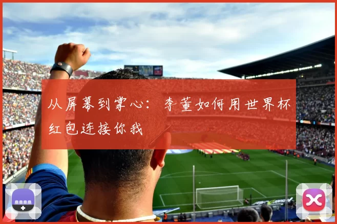 从屏幕到掌心:李董如何用世界杯红包连接你我